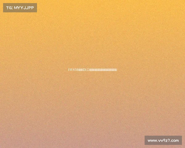 FIFA18世界杯DLC内容与玩法全面解析指南与更新亮点介绍 FIFA18世界杯DLC内容与玩法全面解析指南与更新亮点介绍